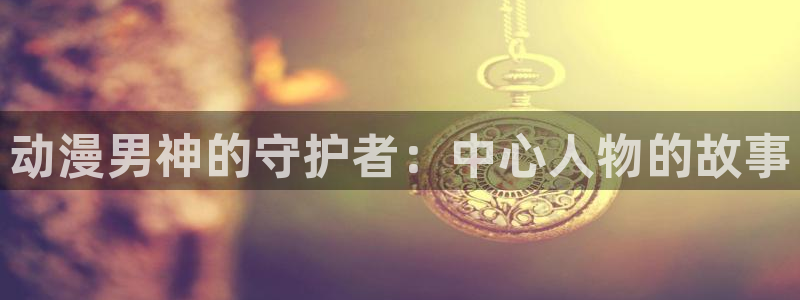 动漫天堂国漫在线观看：动漫男神的守护者：中心人物的故事配图