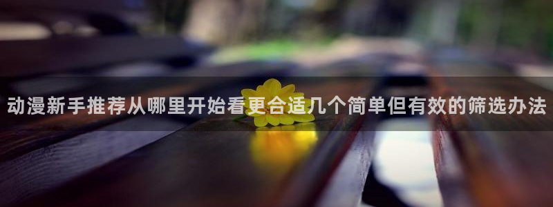 动漫天堂推理动漫:动漫新手推荐从哪里开始看更合适几个简单但有效的筛选办法配图