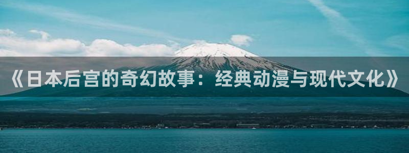 动漫天堂全部作品：《日本后宫的奇幻故事：经典动漫与现代文化》配图