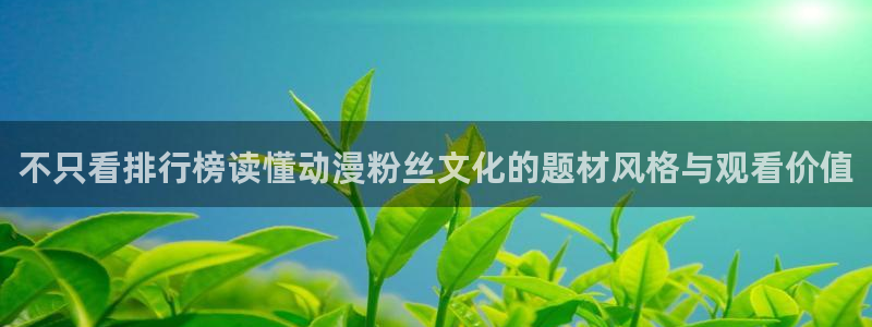 动漫天堂网页版:不只看排行榜读懂动漫粉丝文化的题材风格与观看价值配图