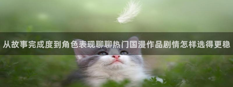 动漫天堂高清追番:从故事完成度到角色表现聊聊热门国漫作品剧情怎样选得更稳配图