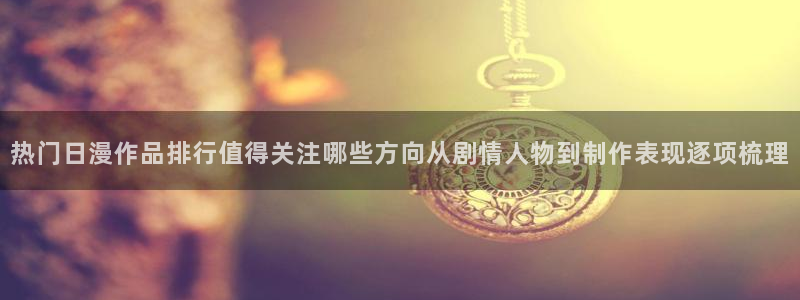 动漫天堂日漫:热门日漫作品排行值得关注哪些方向从剧情人物到制作表现逐项梳理配图
