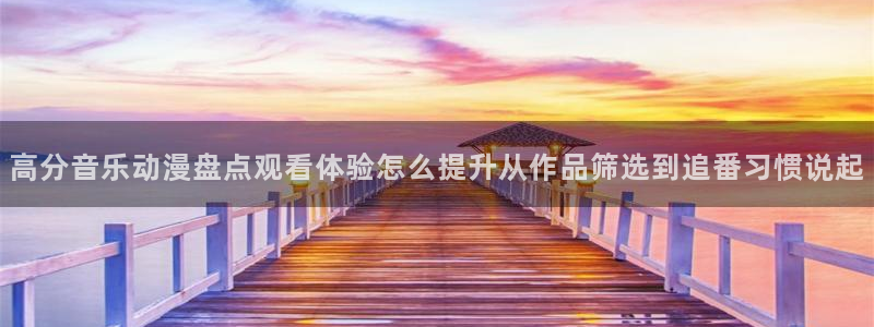 动漫天堂国漫大全:高分音乐动漫盘点观看体验怎么提升从作品筛选到追番习惯说起配图