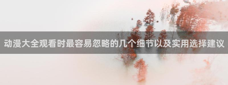 动漫天堂热门日漫:动漫大全观看时最容易忽略的几个细节以及实用选择建议配图