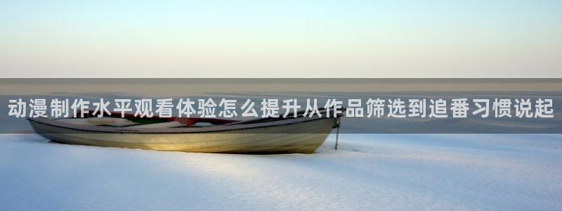 动漫天堂国产动漫免费观看：动漫制作水平观看体验怎么提升从作品筛选到追番习惯说起配图