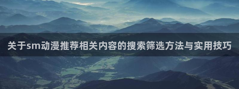 动漫天堂动漫有哪些:关于sm动漫推荐相关内容的搜索筛选方法与实用技巧配图