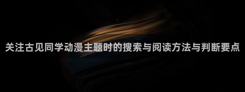 动漫天堂国漫:关注古见同学动漫主题时的搜索与阅读方法与判断要点配图