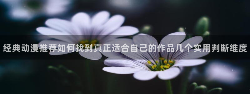 动漫天堂热门排行:经典动漫推荐如何找到真正适合自己的作品几个实用判断维度配图