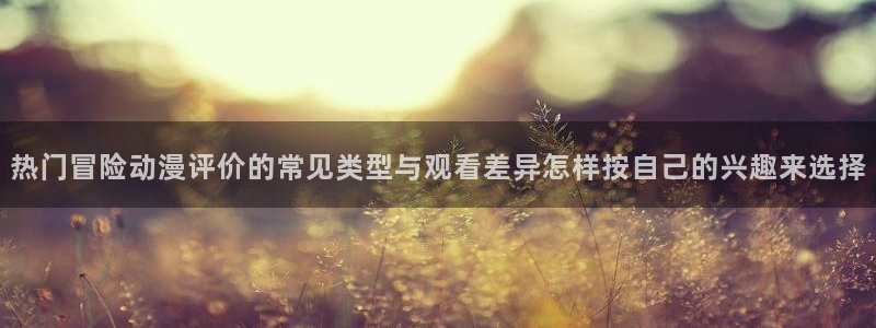 动漫天堂经典推荐:热门冒险动漫评价的常见类型与观看差异怎样按自己的兴趣来选择配图